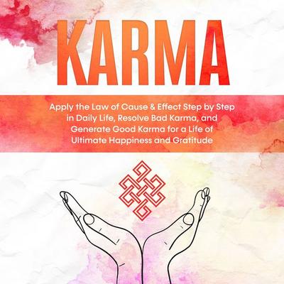 Karma: Apply the Law of Cause & Effect Step by Step in Daily Life, Resolve Bad Karma, and Generate Good Karma for a Life of Ultimate Happiness and