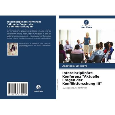 Interdisziplinäre Konferenz 'Aktuelle Fragen der Konfliktforschung III'; Taschenbuch von Anastasia Smirnova, Verlag Unser Wissen, 978-620-4-38260-9