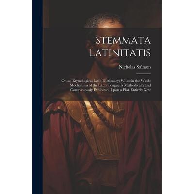Stemmata Latinitatis: Or, an Etymological Latin Dictionary: Wherein the Whole Mechanism of the Latin Tongue Is Methodically and Conspicuousl,