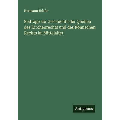 Beiträge zur Geschichte der Quellen des Kirchenrechts und des Römischen Rechts im Mittelalter, Taschenbuch von Hermann Hüffer, Antigonos Verlag,