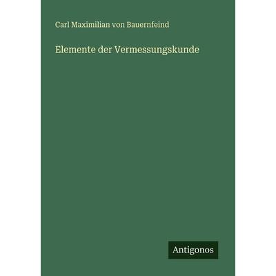Elemente der Vermessungskunde, Taschenbuch von Carl Maximilian Bauernfeind, Antigonos Verlag, 978-3-388-48456-3