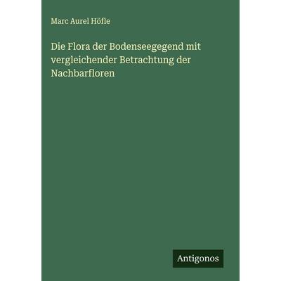 Die Flora der Bodenseegegend mit vergleichender Betrachtung der Nachbarfloren, Gebundene Ausgabe von Marc Aurel Höfle, Antigonos Verlag,