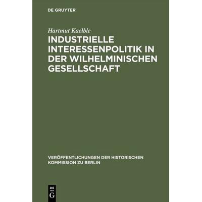 Industrielle Interessenpolitik in der Wilhelminischen Gesellschaft, Gebundene Ausgabe von Hartmut Kaelble, De Gruyter, 978-3-11-000468-7