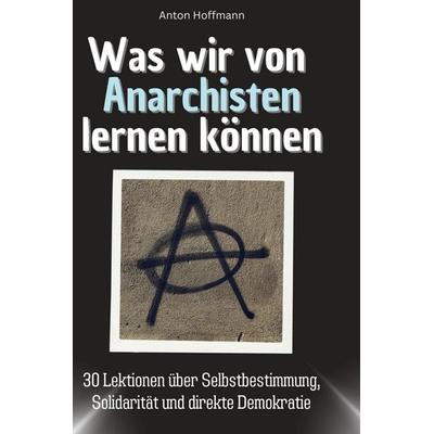Was wir von Anarchisten lernen können, Gebundene Ausgabe von Anton Hoffmann, BoD - Books on Demand, 978-3-7591-1745-8