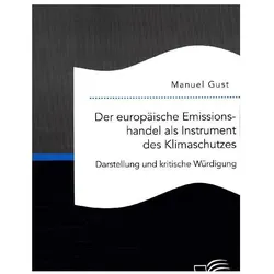 Der europäische Emissionshandel als Instrument des Klimaschutzes - Darstellung und kritische Würdigu, Fachbücher von Manuel Gust