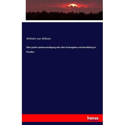 Über große Landesverteidigung oder über Festungsbau und Heerbildung in Preußen, Taschenbuch von Wilhelm Willisen, Hansebooks, 978-3-7434-4678-6