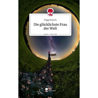 Die glücklichste Frau der Welt. Life is a Story - story.one, Gebundene Ausgabe von Peggy Kupsch, Story.one publishing, 978-3-7115-1268-0