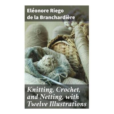 Knitting, Crochet, and Netting, with Twelve Illustrations, Taschenbuch von Eléonore Riego de la Branchardière, Good Press, 978-80-272-9654-5
