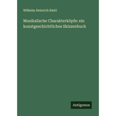 Musikalische Charakterköpfe: ein kunstgeschichtliches Skizzenbuch, Taschenbuch von Wilhelm Heinrich Riehl, Antigonos Verlag, 978-3-388-90070-4