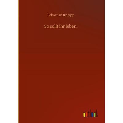 So sollt ihr leben!, Gebundene Ausgabe von Sebastian Kneipp, BoD - Books on Demand, 978-3-7523-8391-1