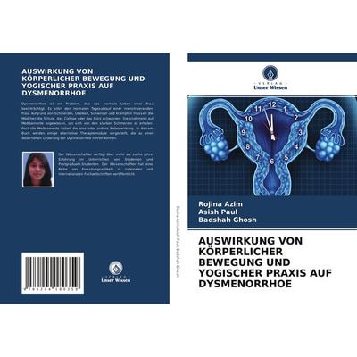 Auswirkung von Körperlicher Bewegung und Yogischer Praxis Auf Dysmenorrhoe, Taschenbuch von Rojina Azim,Asish Paul,Badshah Ghosh, Verlag Unser Wissen,