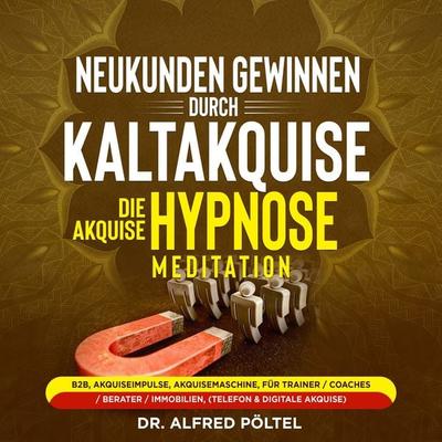 Neukunden gewinnen durch Kaltakquise - die Akquise Hypnose / Meditation - Alfred Pöltel, Audio, 9783986469221