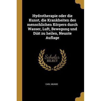 Hydrotherapie Oder Die Kunst, Die Krankheiten Des Menschlichen Körpers Durch Wasser, Luft, Bewegung Und Diät Zu Heilen, Neunte Auflage, Taschenbuch