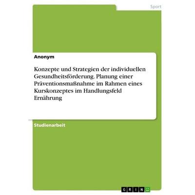Konzepte und Strategien der individuellen Gesundheitsförderung. Planung einer Präventionsmaßnahme im Rahmen eines Kurskonzeptes im Handlungsfeld