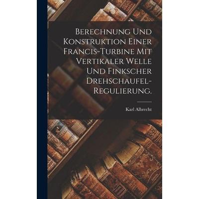 Berechnung und Konstruktion einer Francis-Turbine mit vertikaler Welle und finkscher Drehschaufel-Regulierung., Gebundene Ausgabe von Karl Albrecht,