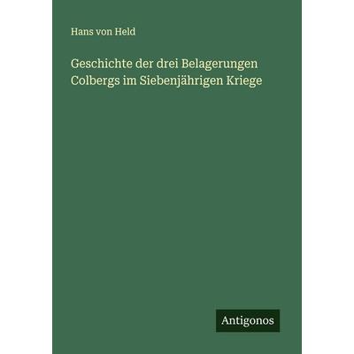 Geschichte der drei Belagerungen Colbergs im Siebenjährigen Kriege, Taschenbuch von Hans Held, Antigonos Verlag, 978-3-563-46076-4