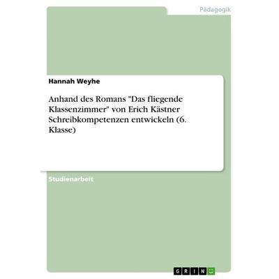 Anhand des Romans 'Das fliegende Klassenzimmer' von Erich Kästner Schreibkompetenzen entwickeln (6. Klasse), Taschenbuch von Hannah Weyhe, GRIN,