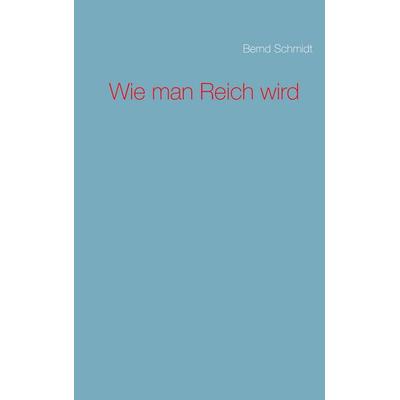 Wie man Reich wird, Taschenbuch von Bernd Schmidt, BoD – Books on Demand, 978-3-7357-8801-6