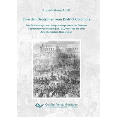 Ehre den Deutschen vom District Columbia. Der Entstehungs- und Integrationsprozess der German Community von Washington, DC, von 1840 bis zum