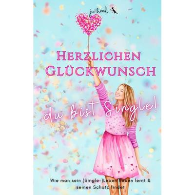 Herzlichen Glückwunsch, du bist Single!, Taschenbuch von Ju Heal, Epubli, 978-3-8187-3337-7