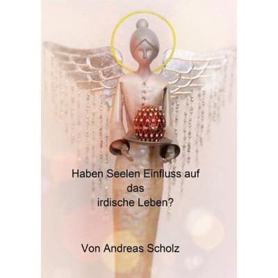Haben Seelen Einfluss auf das irdische Leben?, Taschenbuch von Andreas Scholz, Epubli, 978-3-7450-6369-1