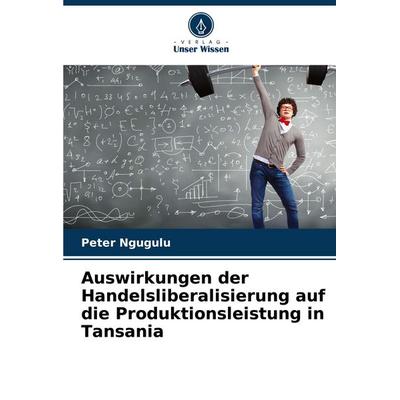 Auswirkungen der Handelsliberalisierung auf die Produktionsleistung in Tansania, Taschenbuch von Peter Ngugulu, Verlag Unser Wissen, 978-620-8-75259-0