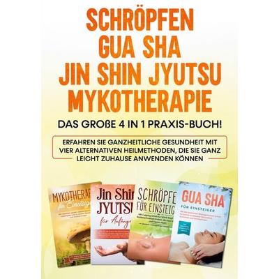 Schröpfen | Gua Sha | Jin Shin Jyutsu | Mykotherapie: Das große 4 in 1 Praxis-Buch! Erfahren Sie ganzheitliche Gesundheit mit vier alternativen