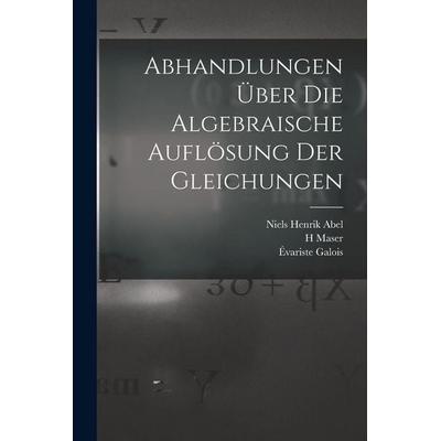 Abhandlungen über die algebraische Auflösung der Gleichungen, Taschenbuch von Niels Henrik Abel,Évariste Galois,H. Maser, Legare Street Press,