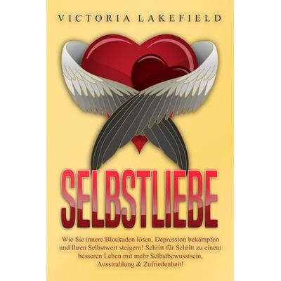 Selbstliebe: Wie Sie innere Blockaden lösen, Depression bekämpfen und Ihren Selbstwert steigern! Schritt für Schritt zu einem besseren Leben mit mehr