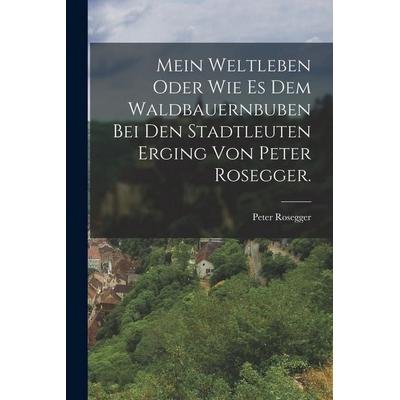Mein Weltleben oder wie es dem Waldbauernbuben bei den Stadtleuten erging von Peter Rosegger., Taschenbuch von Peter Rosegger, Hutson Street Press,