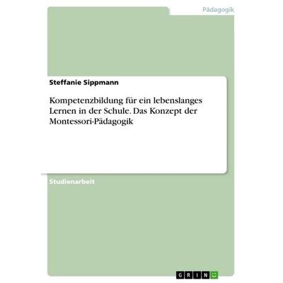 Kompetenzbildung für ein lebenslanges Lernen in der Schule. Das Konzept der Montessori-Pädagogik, Taschenbuch von Steffanie Sippmann, GRIN,
