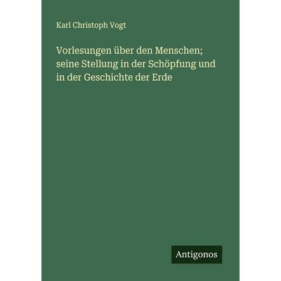 Vorlesungen über den Menschen; seine Stellung in der Schöpfung und in der Geschichte der Erde, Taschenbuch von Karl Christoph Vogt, Antigonos Verlag,