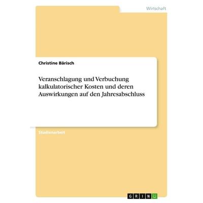 Veranschlagung und Verbuchung kalkulatorischer Kosten und deren Auswirkungen auf den Jahresabschluss, Taschenbuch von Christine Bärisch, GRIN,