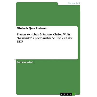 Frauen zwischen Männern. Christa Wolfs 'Kassandra' als feministische Kritik an der DDR, Taschenbuch von Elisabeth Bjørn Andersen, GRIN,