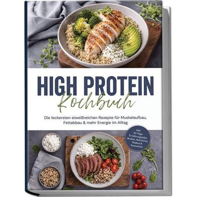 High Protein Kochbuch: Die leckersten eiweißreichen Rezepte für Muskelaufbau, Fettabbau & mehr Energie im Alltag – inkl. 30-Tage-Ernährungsplan,