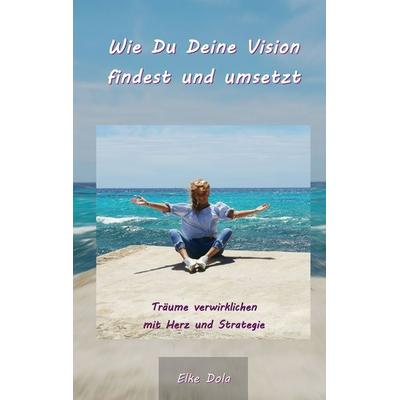 Wie Du Deine Vision findest und umsetzt, Gebundene Ausgabe von Elke Dola, BoD – Books on Demand, 978-3-7504-8015-5