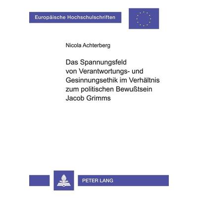 Das Spannungsfeld von Verantwortungs- und Gesinnungsethik im Verhältnis zum politischen Bewußtsein Jacob Grimms, Taschenbuch von Nicola Achterberg,