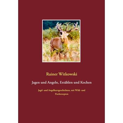 Jagen und Angeln, Erzählen und Kochen, Taschenbuch von Rainer Witkowski, BoD – Books on Demand, 978-3-7392-0758-2