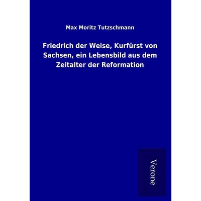 Friedrich der Weise, Kurfürst von Sachsen, ein Lebensbild aus dem Zeitalter der Reformation, Taschenbuch von Max Moritz Tutzschmann, BoD - Books on