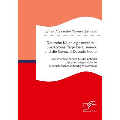 Deutsche Kolonialgeschichte - Die Kolonialfrage bei Bismarck und die Genozid-Debatte heute: Eine interdisziplinäre Studie anhand der ehemaligen