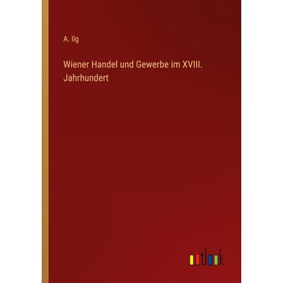 Wiener Handel und Gewerbe im XVIII. Jahrhundert, Taschenbuch von A. Ilg, Outlook, 978-3-368-42522-7