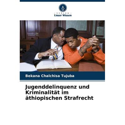 Jugenddelinquenz und Kriminalität im äthiopischen Strafrecht, Taschenbuch von Bekana Chalchisa Tujuba, Verlag Unser Wissen, 978-620-7-92241-3