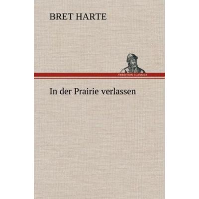 In der Prairie verlassen, Gebundene Ausgabe von Bret Harte Aut Bret Harte, Tredition, 978-3-8472-5118-7