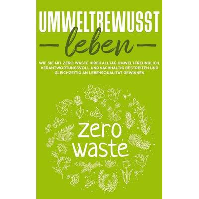 Umweltbewusst leben: Wie Sie mit Zero Waste Ihren Alltag umweltfreundlich, verantwortungsvoll und nachhaltig bestreiten und gleichzeitig an