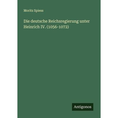 Die deutsche Reichsregierung unter Heinrich IV. (1056-1072), Taschenbuch von Moritz Spiess, Antigonos Verlag, 978-3-563-15970-5