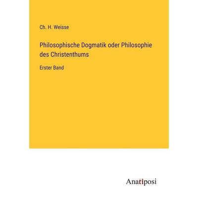 Philosophische Dogmatik oder Philosophie des Christenthums, Taschenbuch von Ch. H. Weisse, Anatiposi Verlag, 978-3-382-04636-1