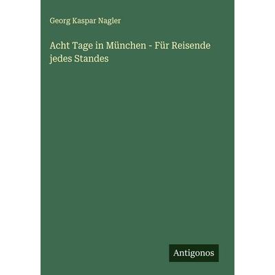 Acht Tage in München - Für Reisende jedes Standes, Gebundene Ausgabe von Georg Kaspar Nagler, Antigonos Verlag, 978-3-563-59382-0