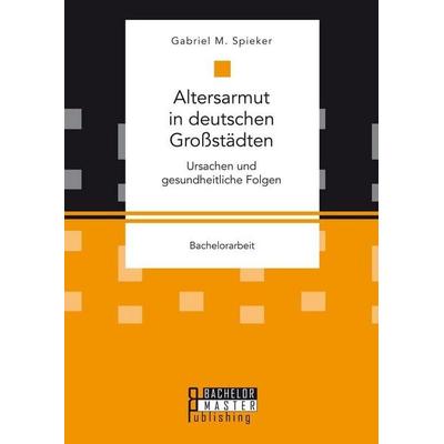 Altersarmut in deutschen Großstädten. Ursachen und gesundheitliche Folgen, Taschenbuch von Gabriel M. Spieker, Bachelor + Master Publishing,