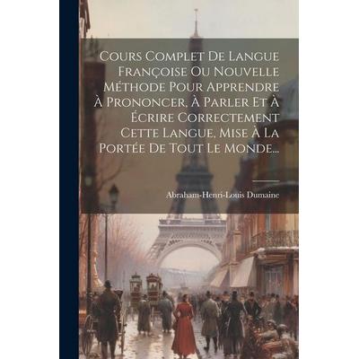 Cours Complet De Langue Françoise Ou Nouvelle Méthode Pour Apprendre À Prononcer, À Parler Et À Écrire Correctement Cette Langue, Mise À La Portée De,