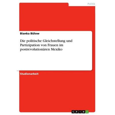 Die politische Gleichstellung und Partizipation von Frauen im postrevolutionären Mexiko, Taschenbuch von Bianka Bülow, GRIN, 978-3-656-22224-8